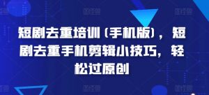 短剧去重培训(手机版)，短剧去重手机剪辑小技巧，轻松过原创-知乎者也