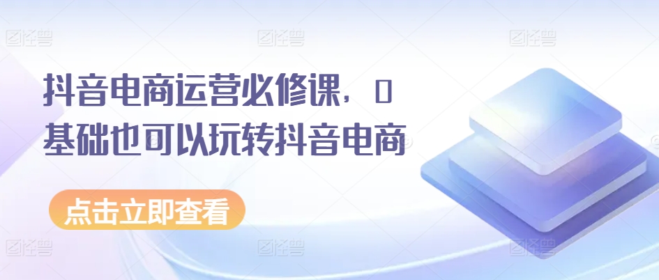 抖音电商运营必修课,0基础也可以玩转抖音电商-知乎者也
