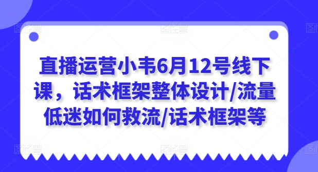 直播运营小韦6月12号线下课,话术框架整体设计/流量低迷如何救流/话术框架等-知乎者也