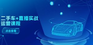 二手车+直播实战运营课程：直播推荐/短视频推荐/千川投放/直播全流程-知乎者也