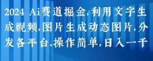2024 Ai赛道掘金,利用文字生成视频,图片生成动态图片,分发各平台,操作简单,日入1k【揭秘】-知乎者也