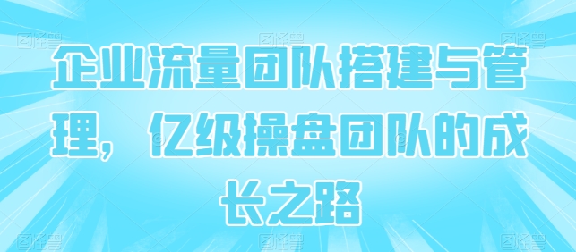企业流量团队搭建与管理,亿级操盘团队的成长之路-知乎者也