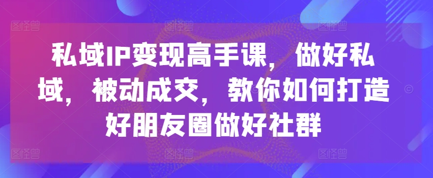 私域IP变现高手课,做好私域,被动成交,教你如何打造好朋友圈做好社群-知乎者也