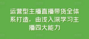 运营型主播直播带货全体系打造，由浅入深学习主播四大能力-知乎者也