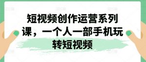 短视频创作运营系列课,一个人一部手机玩转短视频-知乎者也