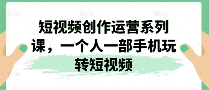 短视频创作运营系列课,一个人一部手机玩转短视频-知乎者也