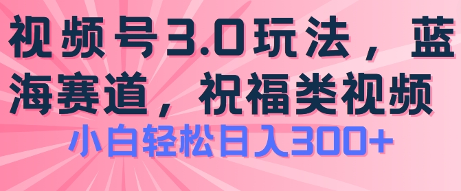 2024视频号蓝海项目,祝福类玩法3.0,操作简单易上手,日入300+【揭秘】-知乎者也