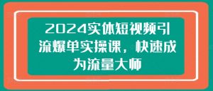 2024实体短视频引流爆单实操课,快速成为流量大师-知乎者也