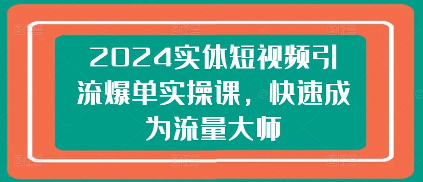 2024实体短视频引流爆单实操课,快速成为流量大师-知乎者也