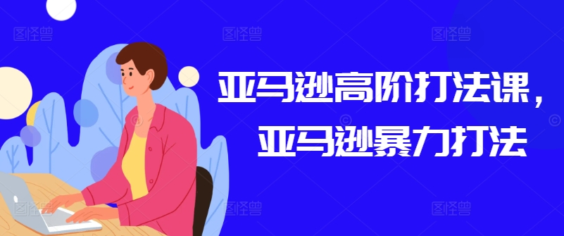亚马逊高阶打法课,亚马逊暴力打法-知乎者也