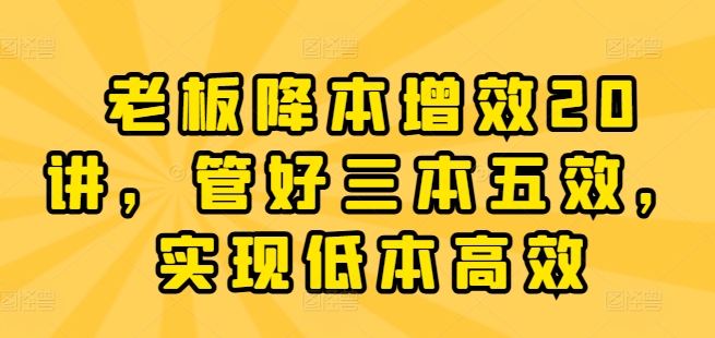 老板降本增效20讲,管好三本五效,实现低本高效-知乎者也