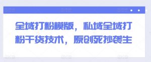 全域打粉模版,私域全域打粉干货技术,原创死抄袭生-知乎者也