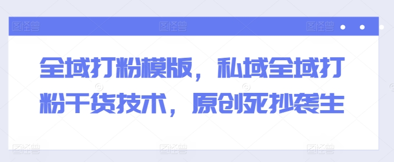 全域打粉模版,私域全域打粉干货技术,原创死抄袭生-知乎者也