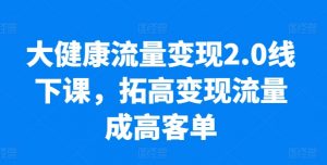 大健康流量变现2.0线下课，​拓高变现流量成高客单，业绩10倍增长，低粉高变现，只讲落地实操-知乎者也