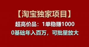 【淘宝独家项目】超高价品：1单稳赚1k多，0基础年入百W，可批量放大【揭秘】-知乎者也