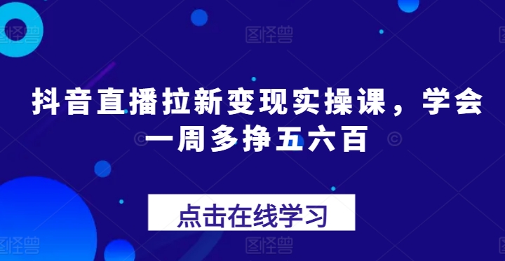 抖音直播拉新变现实操课，学会一周多挣五六百-知乎者也