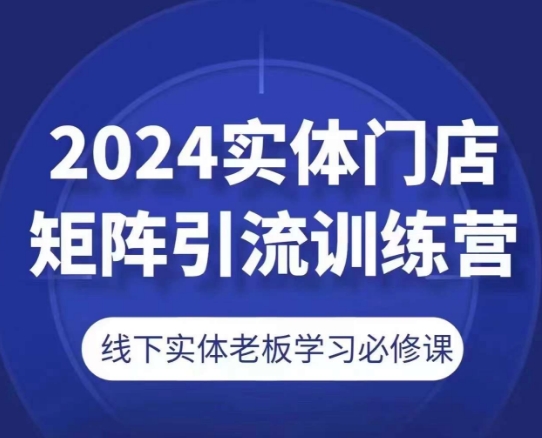 2024实体门店矩阵引流训练营,线下实体老板学习必修课-知乎者也