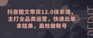 抖音图文带货12.0体系课,主打全品类运营,快速出单拿结果,高效做账号-知乎者也