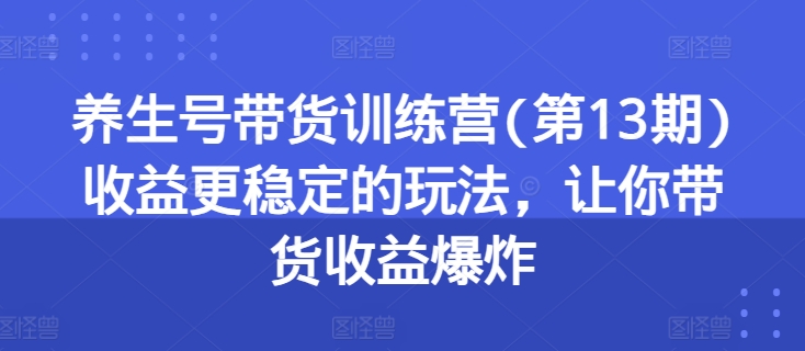 养生号带货训练营(第13期)收益更稳定的玩法,让你带货收益爆炸-知乎者也