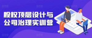 股权顶层设计与公司治理实训营,补全股权短板/守住控制权底线/熟悉4大注册信息/规避3大法律风险-知乎者也