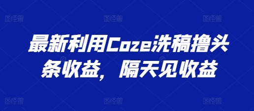 最新利用Coze洗稿撸头条收益，隔天见收益【揭秘】-知乎者也