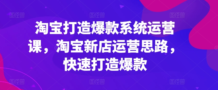 淘宝打造爆款系统运营课,淘宝新店运营思路,快速打造爆款-知乎者也
