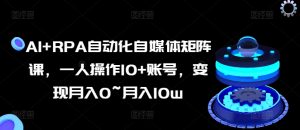 AI+RPA自动化自媒体矩阵课，一人操作10+账号，变现月入0~月入10w-知乎者也