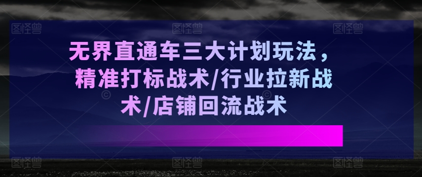 无界直通车三大计划玩法,精准打标战术/行业拉新战术/店铺回流战术-知乎者也