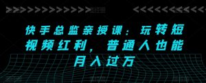 快手总监亲授课：玩转短视频红利，普通人也能月入过万-知乎者也