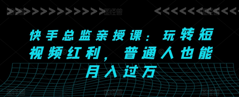 快手总监亲授课:玩转短视频红利,普通人也能月入过万-知乎者也