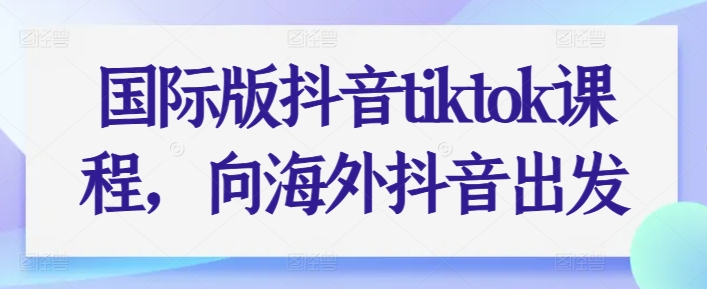 国际版抖音tiktok课程,向海外抖音出发-知乎者也