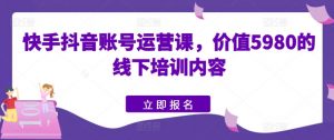 快手抖音账号运营课,价值5980的线下培训内容-知乎者也