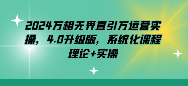 2024万相无界直引万运营实操,4.0升级版,系统化课程 理论+实操-知乎者也
