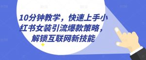 10分钟教学,快速上手小红书女装引流爆款策略,解锁互联网新技能【揭秘】-知乎者也