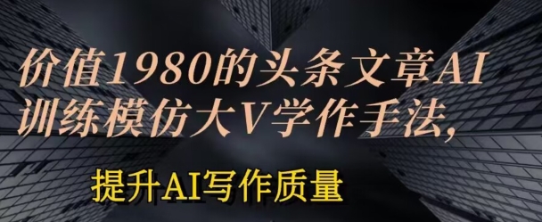价值1980头条文章AI投喂训练模仿大v写作手法，提升AI写作质量【揭秘】-知乎者也
