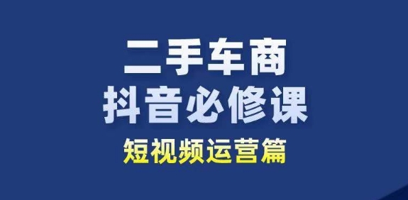 二手车商抖音必修课短视频运营,二手车行业从业者新赛道-知乎者也