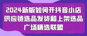 2024新版如何开抖音小店供应链选品发货和上架选品广场精选联盟-知乎者也