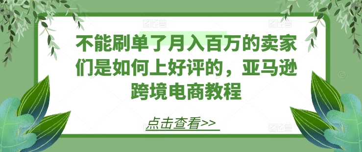 不能刷单了月入百万的卖家们是如何上好评的,亚马逊跨境电商教程-知乎者也