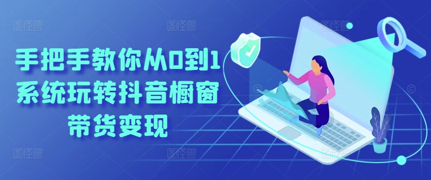 手把手教你从0到1系统玩转抖音橱窗带货变现-知乎者也