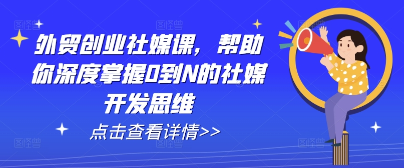 外贸创业社媒课,帮助你深度掌握0到N的社媒开发思维-知乎者也