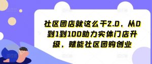 社区团店就这么干2.0,从0到1到100助力实体门店升级,赋能社区团购创业-知乎者也