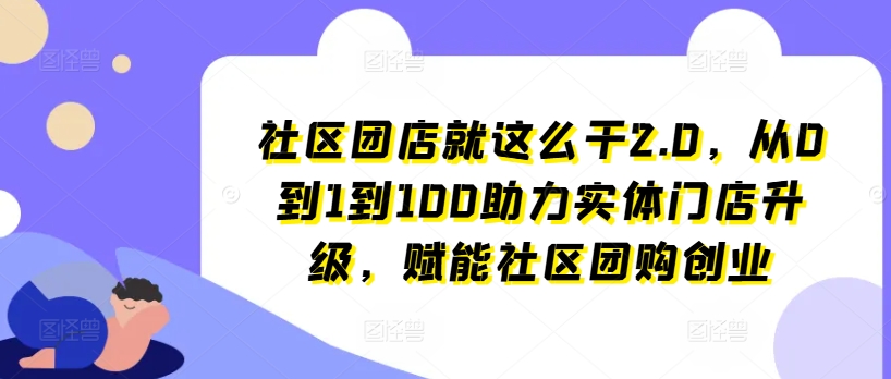 社区团店就这么干2.0,从0到1到100助力实体门店升级,赋能社区团购创业-知乎者也