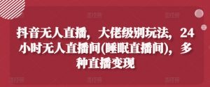 抖音无人直播，大佬级别玩法，24小时无人直播间(睡眠直播间)，多种直播变现【揭秘】-知乎者也