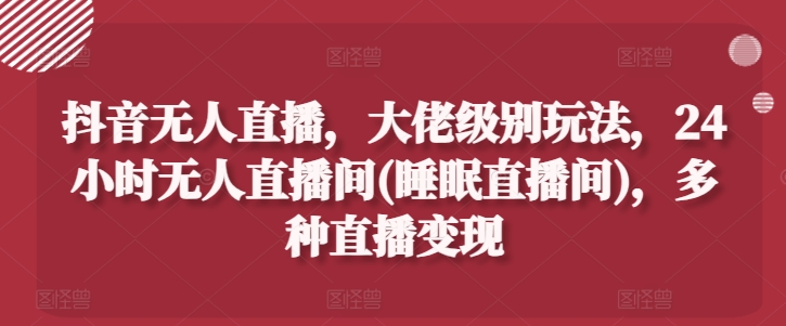 抖音无人直播,大佬级别玩法,24小时无人直播间(睡眠直播间),多种直播变现【揭秘】-知乎者也