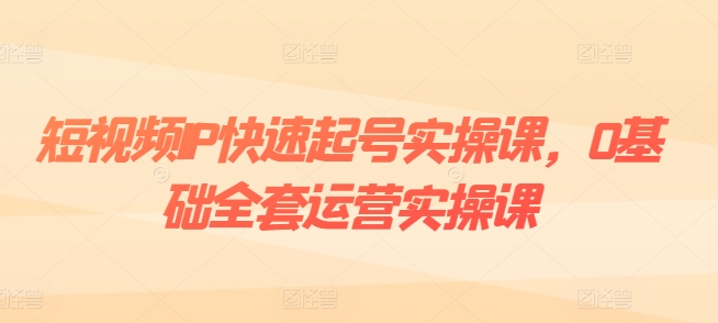 短视频IP快速起号实操课,0基础全套运营实操课,爆款内容设计+粉丝运营+内容变现-知乎者也
