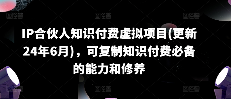 IP合伙人知识付费虚拟项目(更新24年6月),可复制知识付费必备的能力和修养-知乎者也
