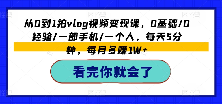 从0到1拍vlog视频变现课，0基础/0经验/一部手机/一个人，每天5分钟，每月多赚1W+-知乎者也