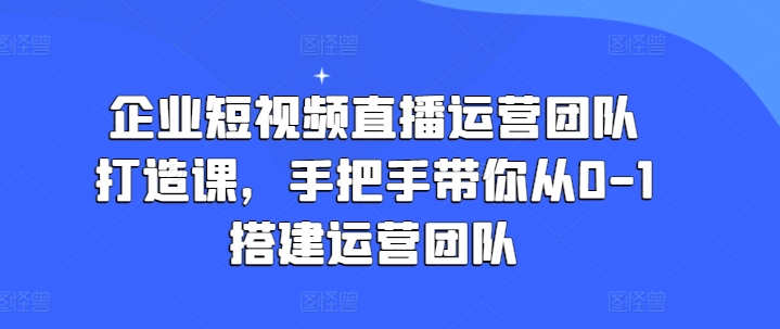 企业短视频直播运营团队打造课,手把手带你从0-1搭建运营团队-知乎者也