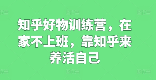 知乎好物训练营,在家不上班,靠知乎来养活自己-知乎者也