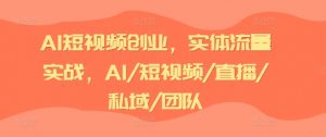 AI短视频创业，实体流量实战，AI/短视频/直播/私域/团队-知乎者也